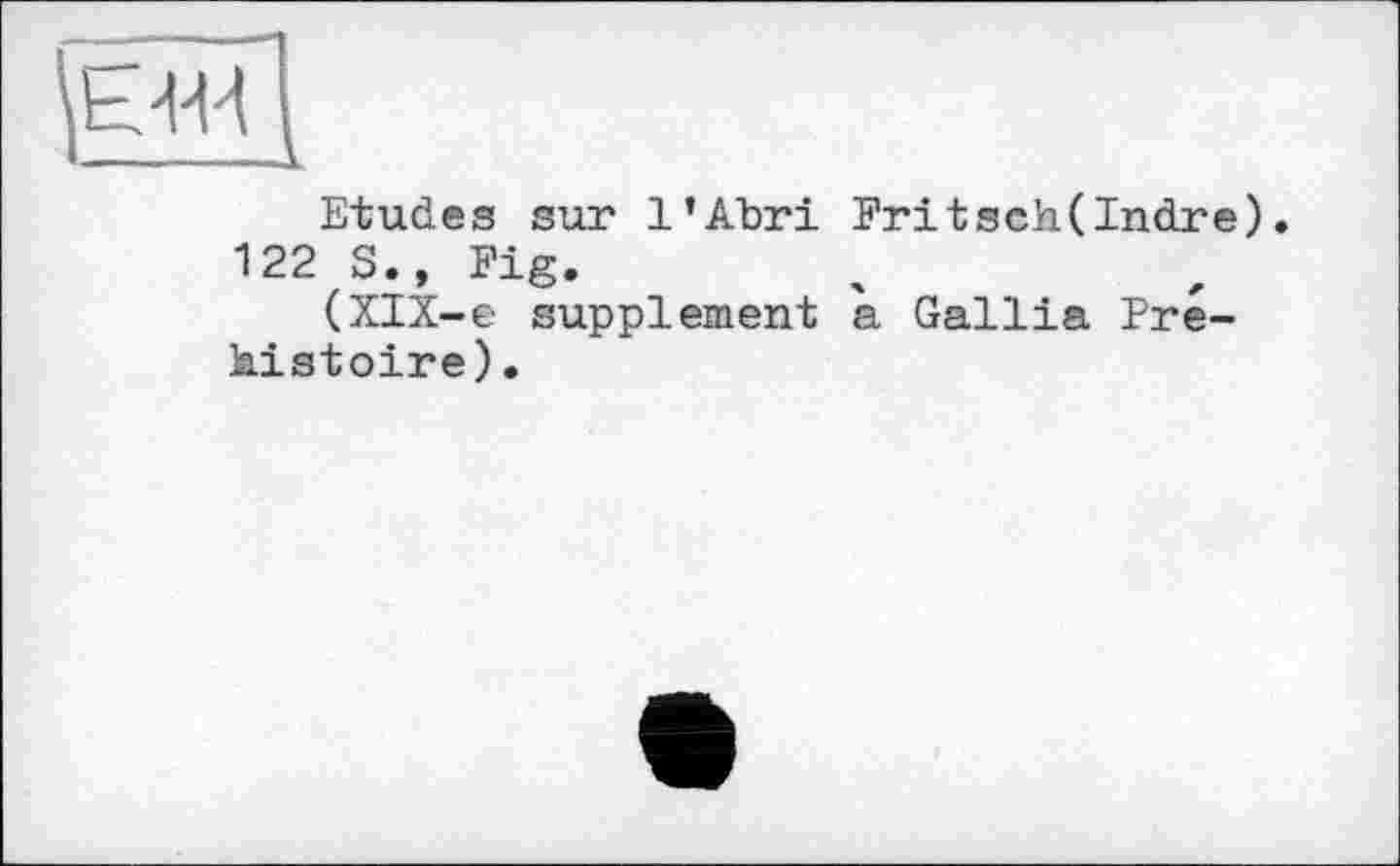 ﻿Etudes sur l’Abri Fritsch(Indre). 122 S., Fig.
(XIX-e supplement a Gallia Préhistoire).